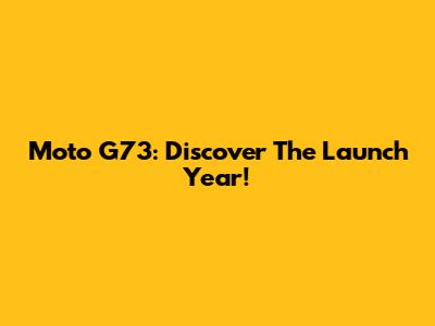 Moto G73: Discover The Launch Year!