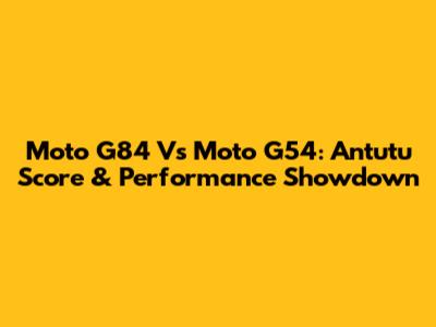 Moto G84 Vs Moto G54: Antutu Score & Performance Showdown