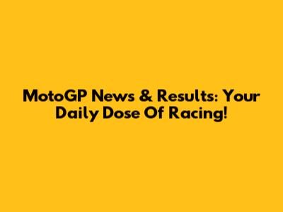 MotoGP News & Results: Your Daily Dose Of Racing!