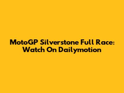 MotoGP Silverstone Full Race: Watch On Dailymotion
