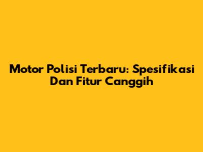 Motor Polisi Terbaru: Spesifikasi Dan Fitur Canggih