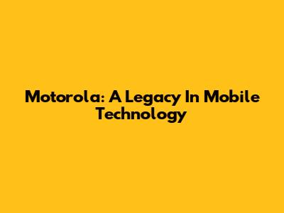 Motorola: A Legacy In Mobile Technology