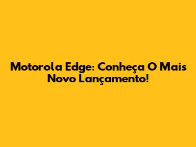 Motorola Edge: Conheça O Mais Novo Lançamento!