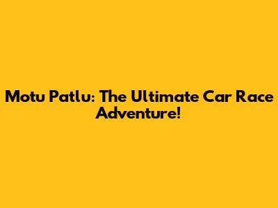 Motu Patlu: The Ultimate Car Race Adventure!