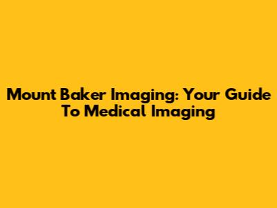 Mount Baker Imaging: Your Guide To Medical Imaging