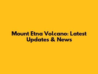 Mount Etna Volcano: Latest Updates & News