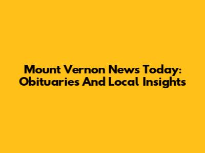 Mount Vernon News Today: Obituaries And Local Insights