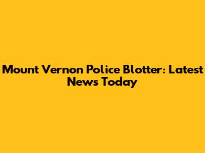 Mount Vernon Police Blotter: Latest News Today
