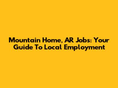 Mountain Home, AR Jobs: Your Guide To Local Employment