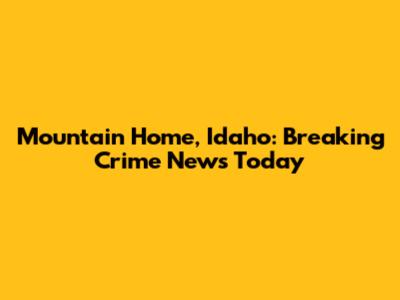 Mountain Home, Idaho: Breaking Crime News Today