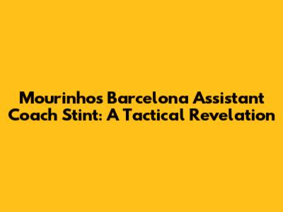 Mourinho's Barcelona Assistant Coach Stint: A Tactical Revelation