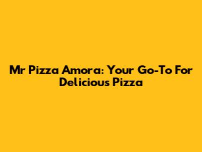 Mr Pizza Amora: Your Go-To For Delicious Pizza