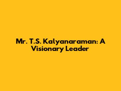 Mr. T.S. Kalyanaraman: A Visionary Leader