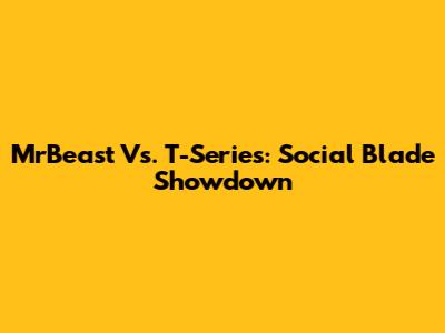 MrBeast Vs. T-Series: Social Blade Showdown