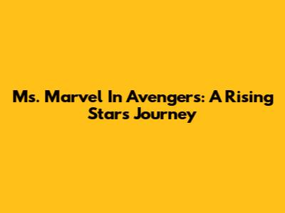 Ms. Marvel In Avengers: A Rising Star's Journey
