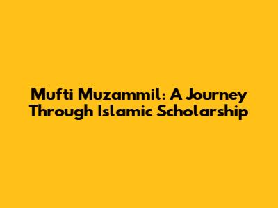 Mufti Muzammil: A Journey Through Islamic Scholarship