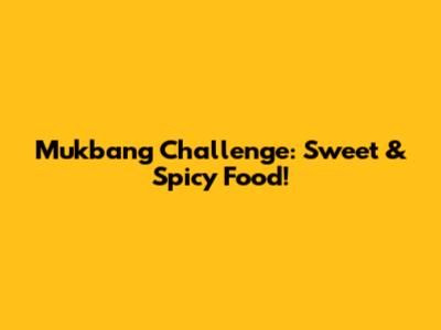 Mukbang Challenge: Sweet & Spicy Food!