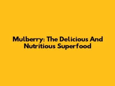 Mulberry: The Delicious And Nutritious Superfood