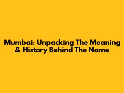 Mumbai: Unpacking The Meaning & History Behind The Name