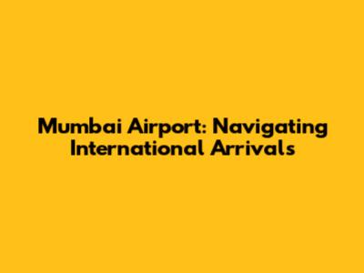 Mumbai Airport: Navigating International Arrivals