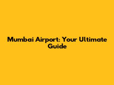 Mumbai Airport: Your Ultimate Guide