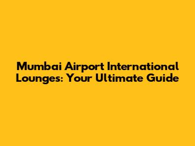 Mumbai Airport International Lounges: Your Ultimate Guide