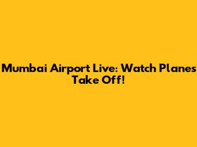 Mumbai Airport Live: Watch Planes Take Off!