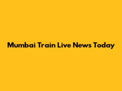 Mumbai Train Live News Today