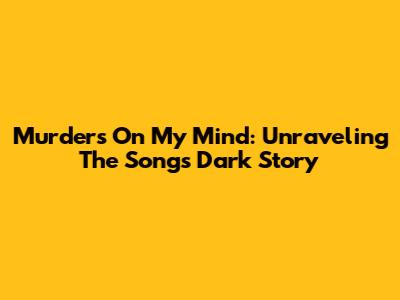 Murders On My Mind: Unraveling The Song's Dark Story