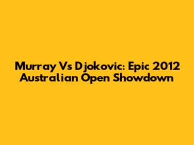 Murray Vs Djokovic: Epic 2012 Australian Open Showdown