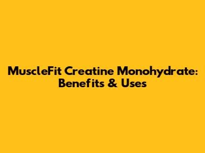 MuscleFit Creatine Monohydrate: Benefits & Uses