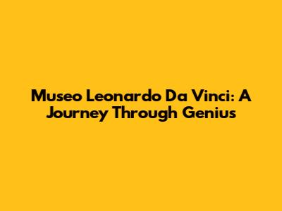 Museo Leonardo Da Vinci: A Journey Through Genius