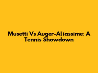 Musetti Vs Auger-Aliassime: A Tennis Showdown