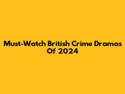 Must-Watch British Crime Dramas Of 2024