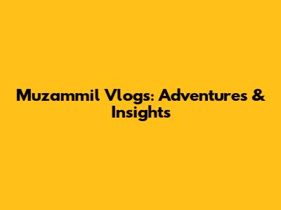 Muzammil Vlogs: Adventures & Insights