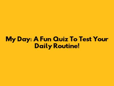 My Day: A Fun Quiz To Test Your Daily Routine!