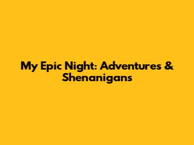 My Epic Night: Adventures & Shenanigans