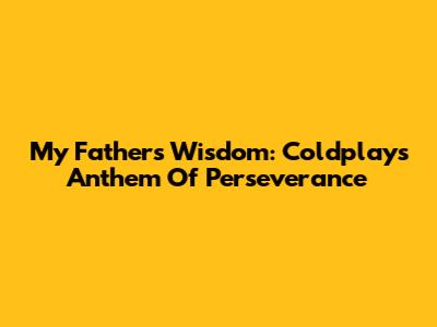 My Father's Wisdom: Coldplay's Anthem Of Perseverance