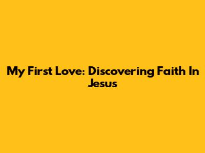 My First Love: Discovering Faith In Jesus