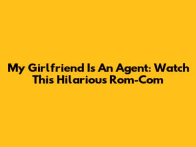 My Girlfriend Is An Agent: Watch This Hilarious Rom-Com
