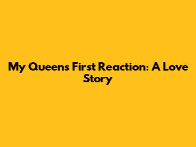 My Queen's First Reaction: A Love Story