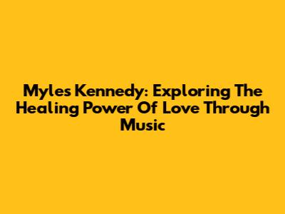Myles Kennedy: Exploring The Healing Power Of Love Through Music