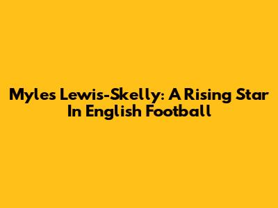 Myles Lewis-Skelly: A Rising Star In English Football