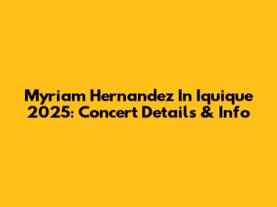 Myriam Hernandez In Iquique 2025: Concert Details & Info