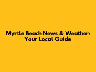 Myrtle Beach News & Weather: Your Local Guide