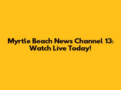 Myrtle Beach News Channel 13: Watch Live Today!