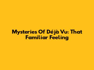 Mysteries Of Déjà Vu: That Familiar Feeling