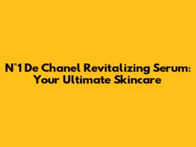 N°1 De Chanel Revitalizing Serum: Your Ultimate Skincare
