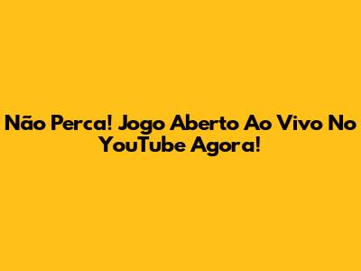 Não Perca! Jogo Aberto Ao Vivo No YouTube Agora!