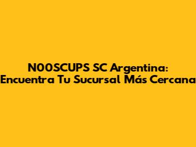 N00SCUPS SC Argentina: Encuentra Tu Sucursal Más Cercana